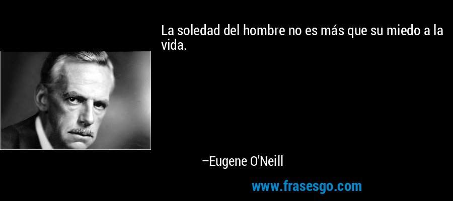 La soledad del hombre no es más que su miedo a la vida. – Eugene O'Neill