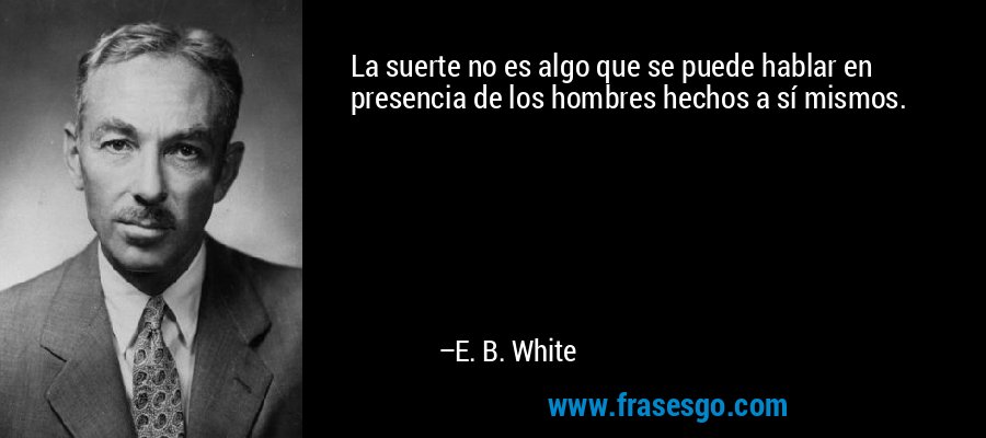 La suerte no es algo que se puede hablar en presencia de los hombres hechos a sí mismos. – E. B. White
