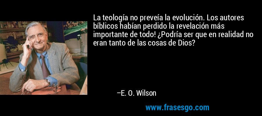 La teología no preveía la evolución. Los autores bíblicos habían perdido la revelación más importante de todo! ¿Podría ser que en realidad no eran tanto de las cosas de Dios? – E. O. Wilson