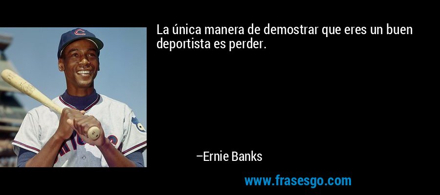 La única manera de demostrar que eres un buen deportista es perder. – Ernie Banks