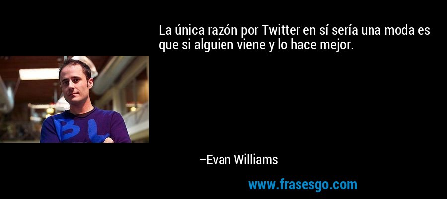 La única razón por Twitter en sí sería una moda es que si alguien viene y lo hace mejor. – Evan Williams