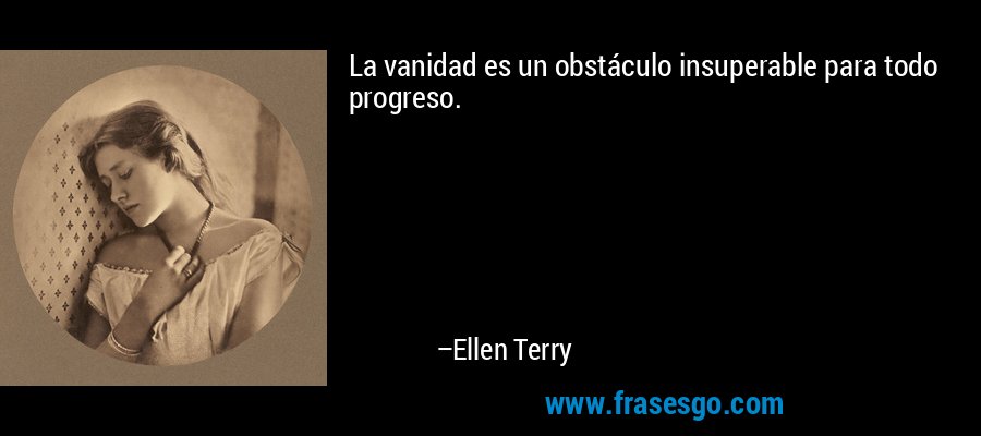 La vanidad es un obstáculo insuperable para todo progreso. – Ellen Terry