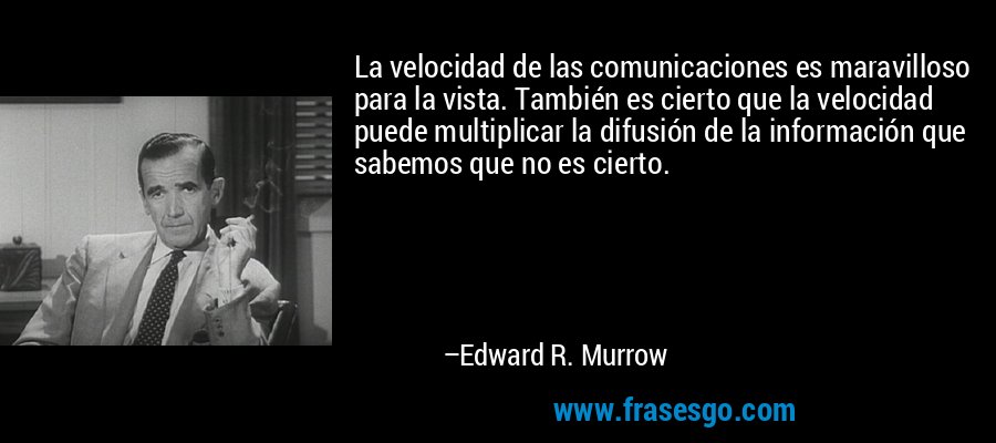 La velocidad de las comunicaciones es maravilloso para la vista. También es cierto que la velocidad puede multiplicar la difusión de la información que sabemos que no es cierto. – Edward R. Murrow