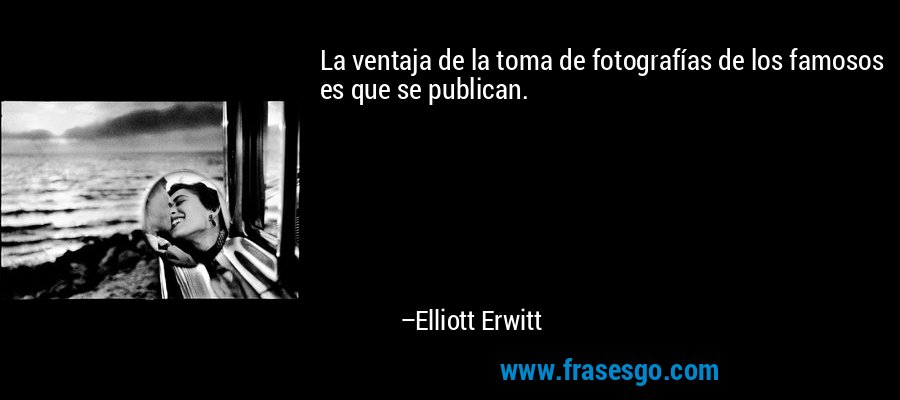 La ventaja de la toma de fotografías de los famosos es que se publican. – Elliott Erwitt