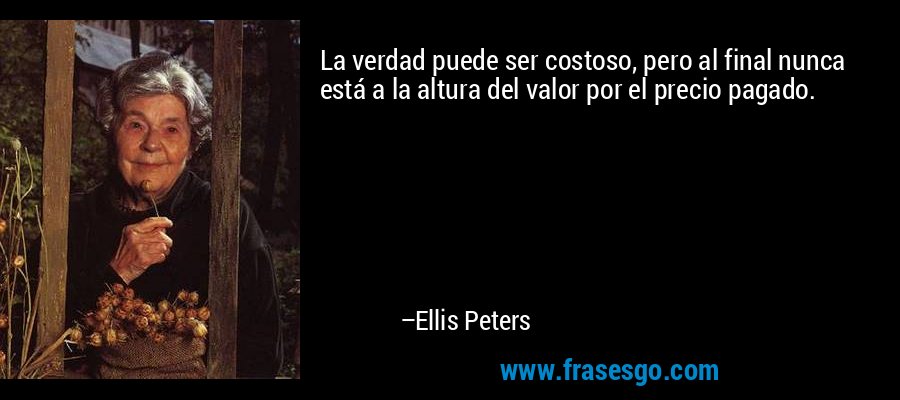 La verdad puede ser costoso, pero al final nunca está a la altura del valor por el precio pagado. – Ellis Peters