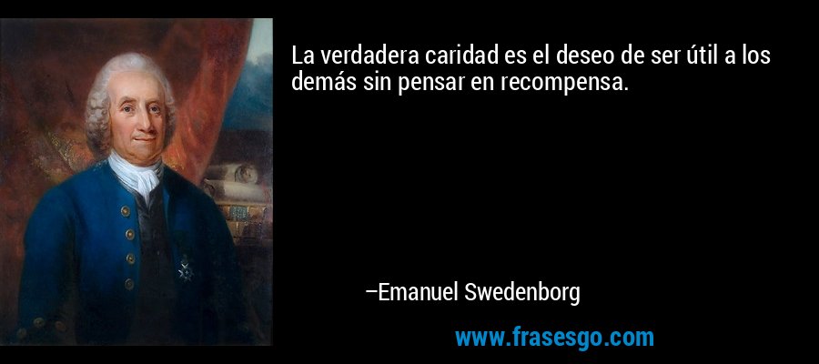 La verdadera caridad es el deseo de ser útil a los demás sin pensar en recompensa. – Emanuel Swedenborg