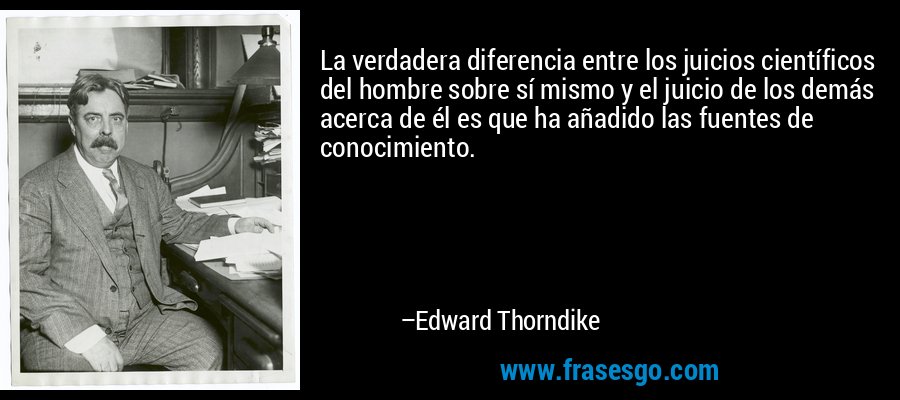 La verdadera diferencia entre los juicios científicos del hombre sobre sí mismo y el juicio de los demás acerca de él es que ha añadido las fuentes de conocimiento. – Edward Thorndike
