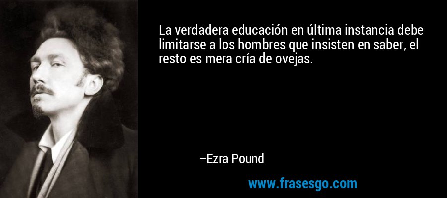 La verdadera educación en última instancia debe limitarse a los hombres que insisten en saber, el resto es mera cría de ovejas. – Ezra Pound
