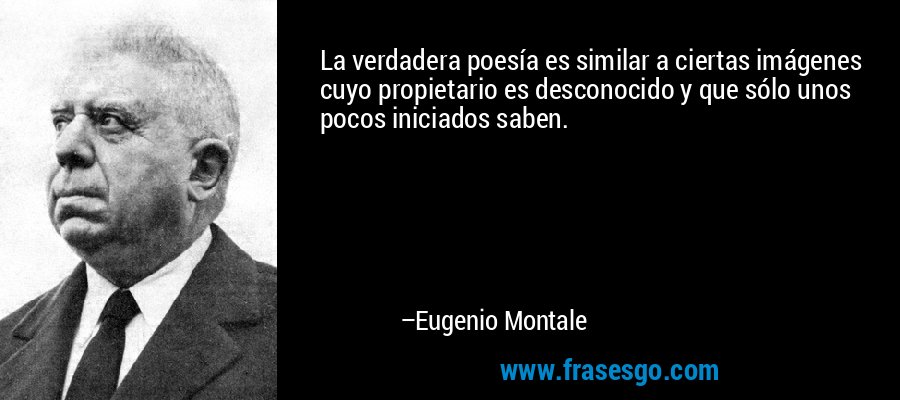 La verdadera poesía es similar a ciertas imágenes cuyo propietario es desconocido y que sólo unos pocos iniciados saben. – Eugenio Montale
