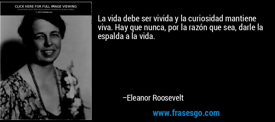 La vida debe ser vivida y la curiosidad mantiene viva. Hay que nunca, por la razón que sea, darle la espalda a la vida. – Eleanor Roosevelt