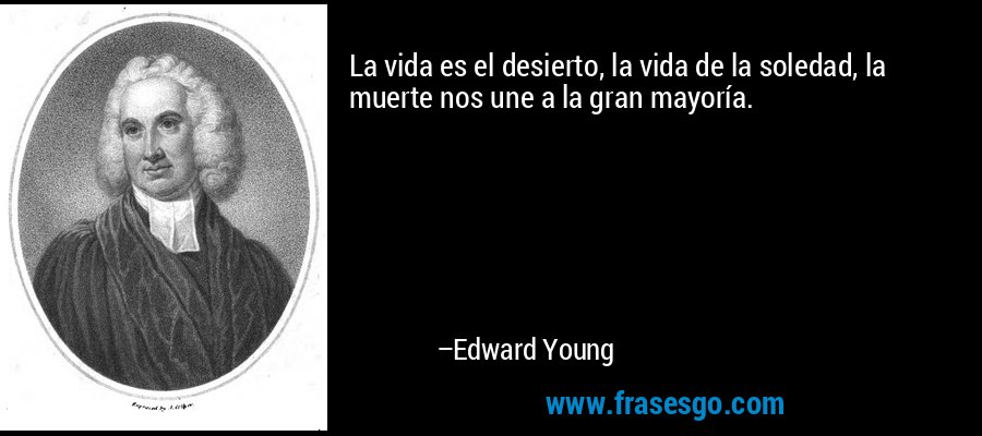 La vida es el desierto, la vida de la soledad, la muerte nos une a la gran mayoría. – Edward Young