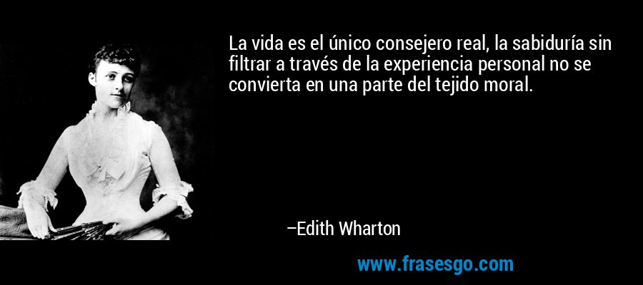 La vida es el único consejero real, la sabiduría sin filtrar a través de la experiencia personal no se convierta en una parte del tejido moral. – Edith Wharton
