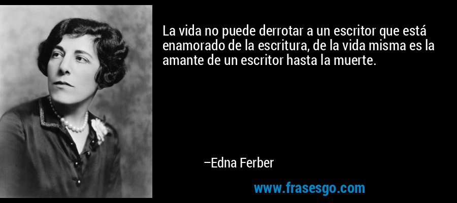 La vida no puede derrotar a un escritor que está enamorado de la escritura, de la vida misma es la amante de un escritor hasta la muerte. – Edna Ferber
