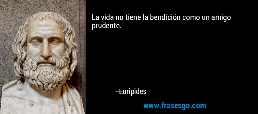 La vida no tiene la bendición como un amigo prudente. – Euripides