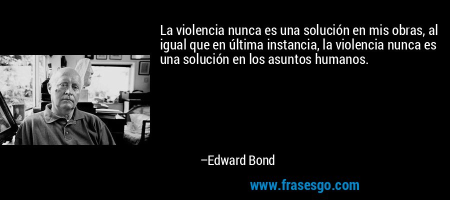 La violencia nunca es una solución en mis obras, al igual que en última instancia, la violencia nunca es una solución en los asuntos humanos. – Edward Bond