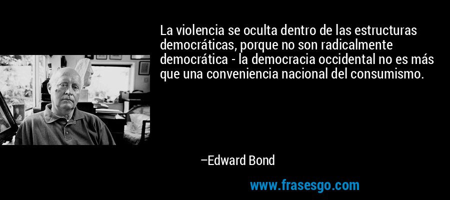 La violencia se oculta dentro de las estructuras democráticas, porque no son radicalmente democrática - la democracia occidental no es más que una conveniencia nacional del consumismo. – Edward Bond