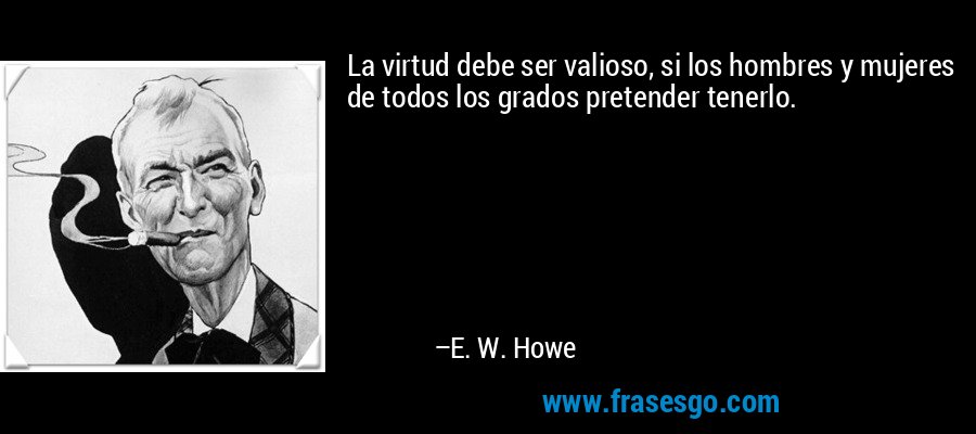 La virtud debe ser valioso, si los hombres y mujeres de todos los grados pretender tenerlo. – E. W. Howe