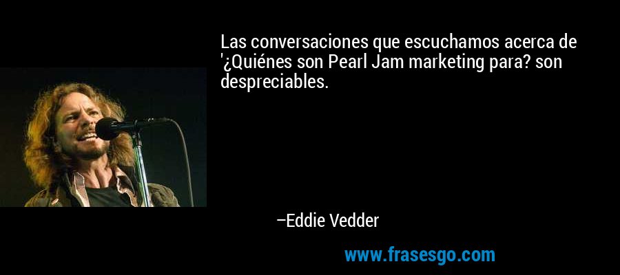 Las conversaciones que escuchamos acerca de '¿Quiénes son Pearl Jam marketing para? son despreciables. – Eddie Vedder