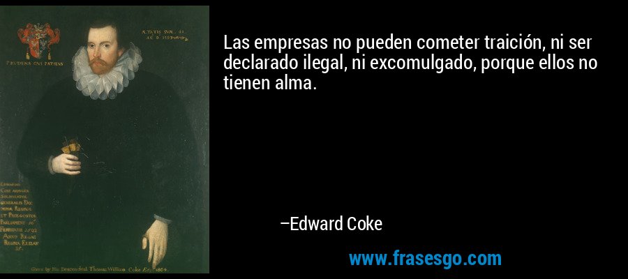 Las empresas no pueden cometer traición, ni ser declarado ilegal, ni excomulgado, porque ellos no tienen alma. – Edward Coke