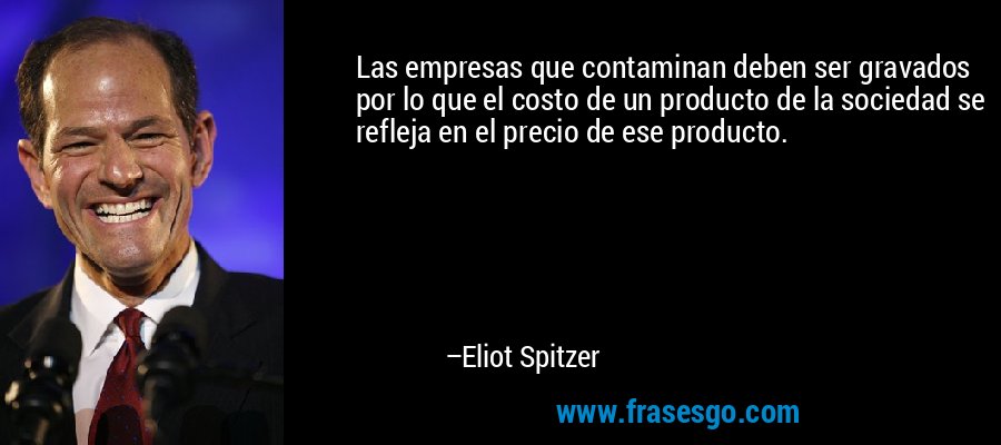 Las empresas que contaminan deben ser gravados por lo que el costo de un producto de la sociedad se refleja en el precio de ese producto. – Eliot Spitzer