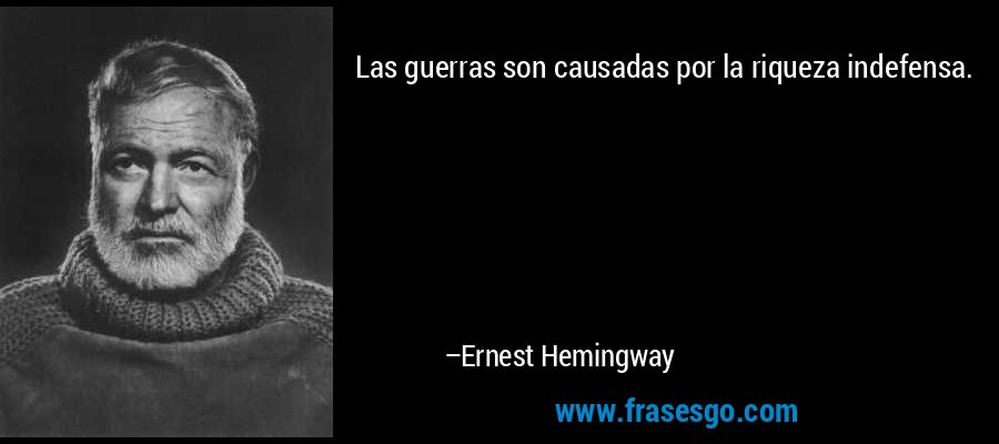 Las guerras son causadas por la riqueza indefensa. – Ernest Hemingway