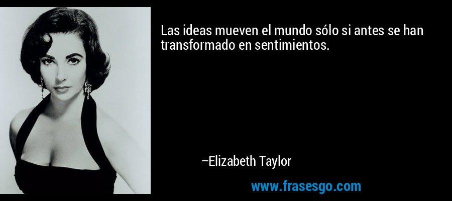 Las ideas mueven el mundo sólo si antes se han transformado en sentimientos. – Elizabeth Taylor