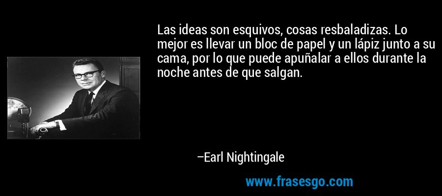 Las ideas son esquivos, cosas resbaladizas. Lo mejor es llevar un bloc de papel y un lápiz junto a su cama, por lo que puede apuñalar a ellos durante la noche antes de que salgan. – Earl Nightingale