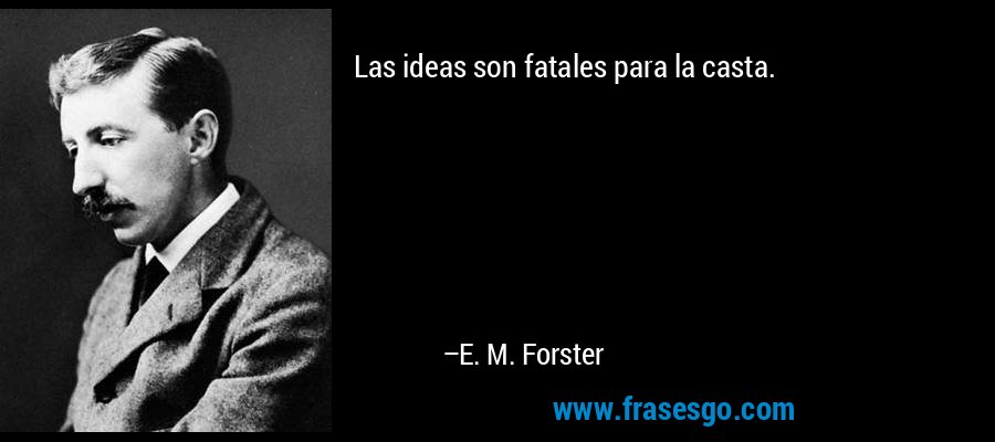 Las ideas son fatales para la casta. – E. M. Forster