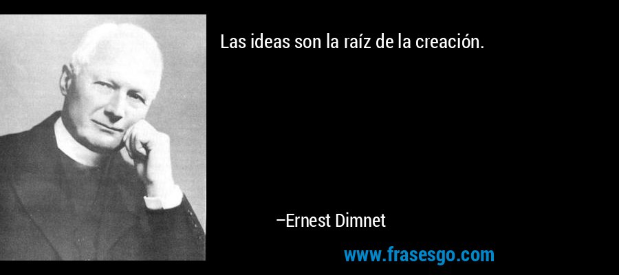 Las ideas son la raíz de la creación. – Ernest Dimnet
