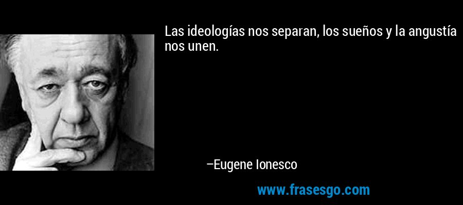 Las ideologías nos separan, los sueños y la angustía nos unen. – Eugene Ionesco