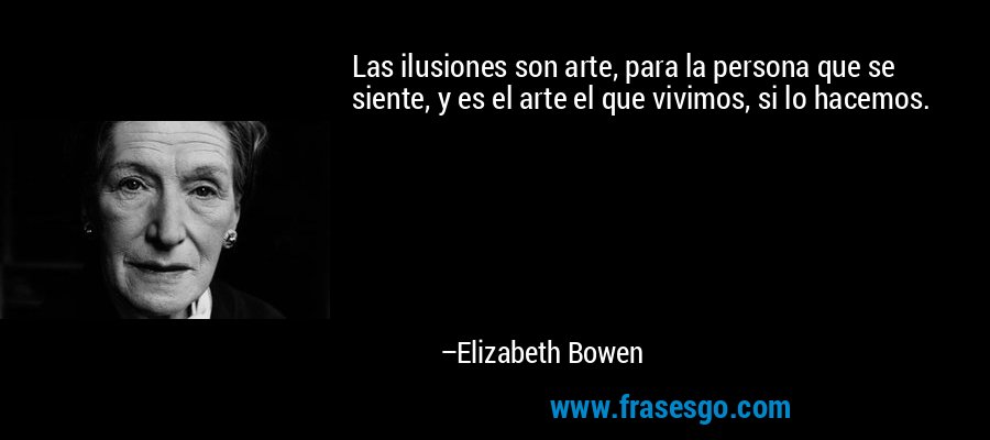 Las ilusiones son arte, para la persona que se siente, y es el arte el que vivimos, si lo hacemos. – Elizabeth Bowen