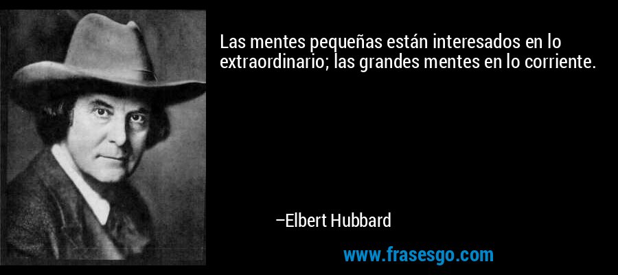Las mentes pequeñas están interesados ​​en lo extraordinario; las grandes mentes en lo corriente. – Elbert Hubbard