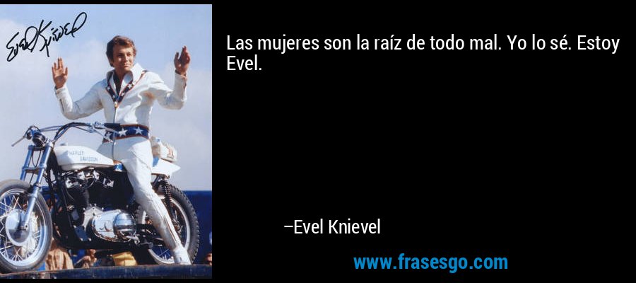 Las mujeres son la raíz de todo mal. Yo lo sé. Estoy Evel. – Evel Knievel