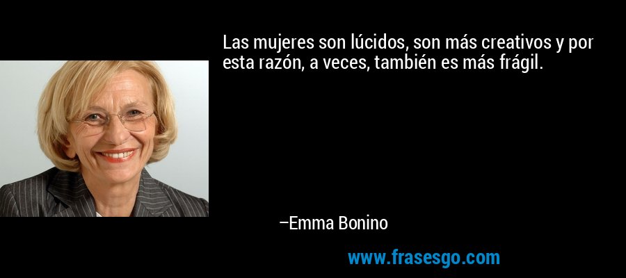 Las mujeres son lúcidos, son más creativos y por esta razón, a veces, también es más frágil. – Emma Bonino