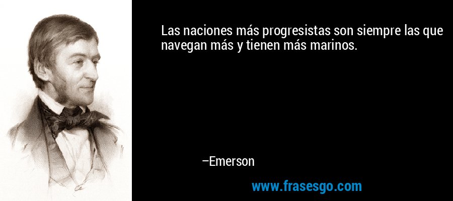 Las naciones más progresistas son siempre las que navegan más y tienen más marinos. – Emerson