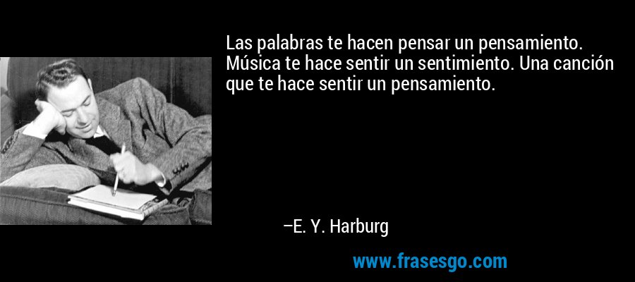 Las palabras te hacen pensar un pensamiento. Música te hace sentir un sentimiento. Una canción que te hace sentir un pensamiento. – E. Y. Harburg