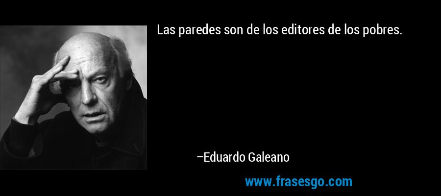 Las paredes son de los editores de los pobres. – Eduardo Galeano