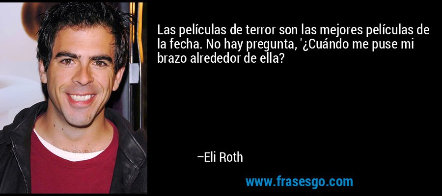 Las películas de terror son las mejores películas de la fecha. No hay pregunta, '¿Cuándo me puse mi brazo alrededor de ella? – Eli Roth