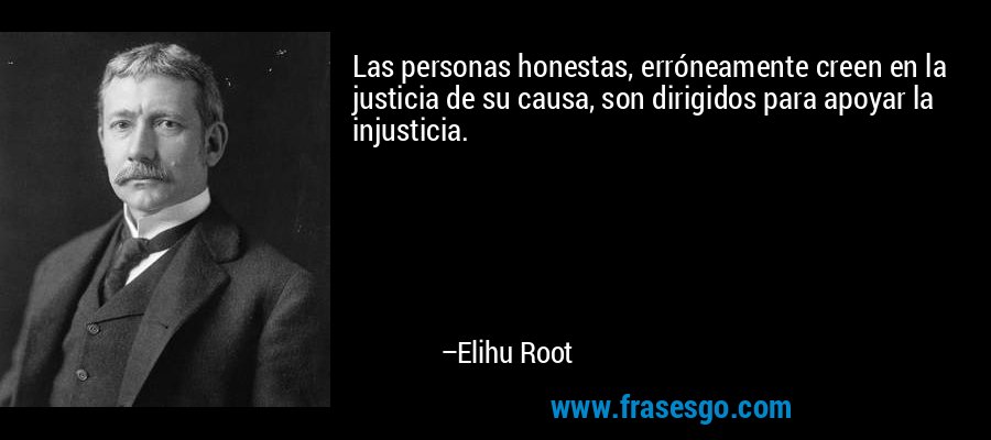 Las personas honestas, erróneamente creen en la justicia de su causa, son dirigidos para apoyar la injusticia. – Elihu Root