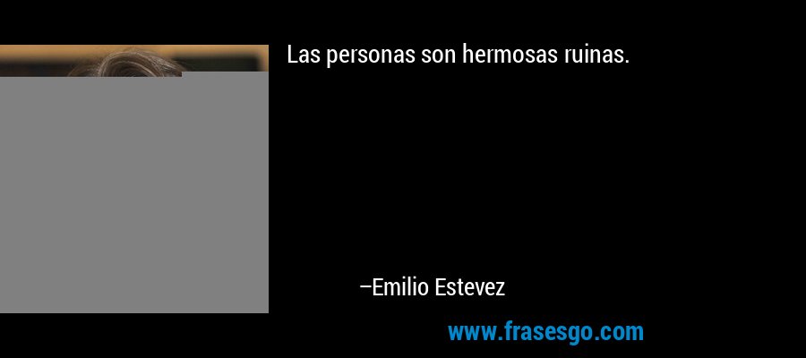 Las personas son hermosas ruinas. – Emilio Estevez