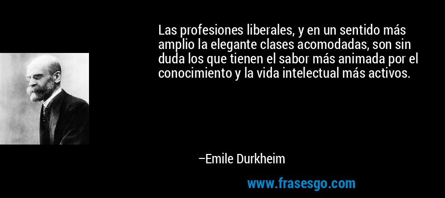 Las profesiones liberales, y en un sentido más amplio la elegante clases acomodadas, son sin duda los que tienen el sabor más animada por el conocimiento y la vida intelectual más activos. – Emile Durkheim