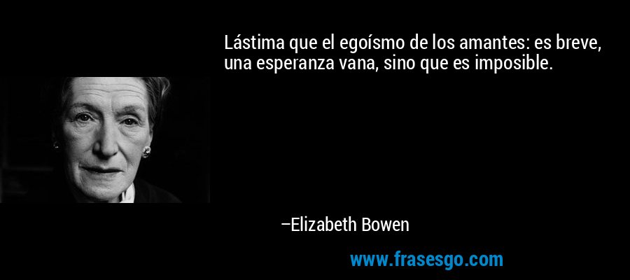 Lástima que el egoísmo de los amantes: es breve, una esperanza vana, sino que es imposible. – Elizabeth Bowen