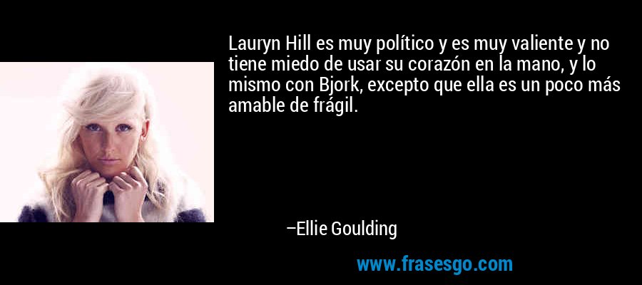 Lauryn Hill es muy político y es muy valiente y no tiene miedo de usar su corazón en la mano, y lo mismo con Bjork, excepto que ella es un poco más amable de frágil. – Ellie Goulding