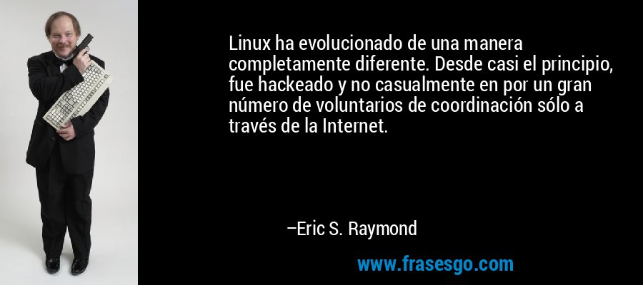 Linux ha evolucionado de una manera completamente diferente. Desde casi el principio, fue hackeado y no casualmente en por un gran número de voluntarios de coordinación sólo a través de la Internet. – Eric S. Raymond