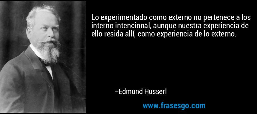 Lo experimentado como externo no pertenece a los interno intencional, aunque nuestra experiencia de ello resida allí, como experiencia de lo externo. – Edmund Husserl