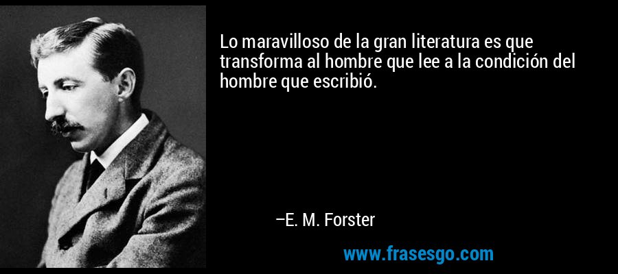 Lo maravilloso de la gran literatura es que transforma al hombre que lee a la condición del hombre que escribió. – E. M. Forster