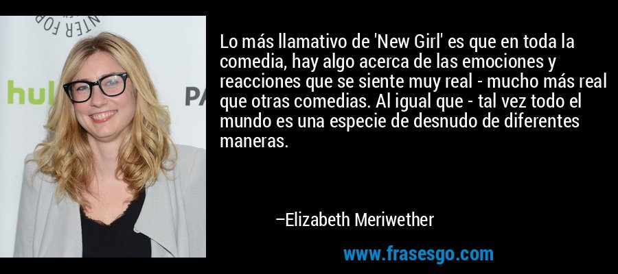 Lo más llamativo de 'New Girl' es que en toda la comedia, hay algo acerca de las emociones y reacciones que se siente muy real - mucho más real que otras comedias. Al igual que - tal vez todo el mundo es una especie de desnudo de diferentes maneras. – Elizabeth Meriwether