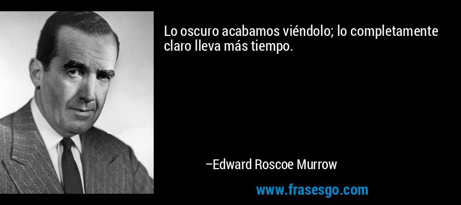 Lo oscuro acabamos viéndolo; lo completamente claro lleva más tiempo. – Edward Roscoe Murrow