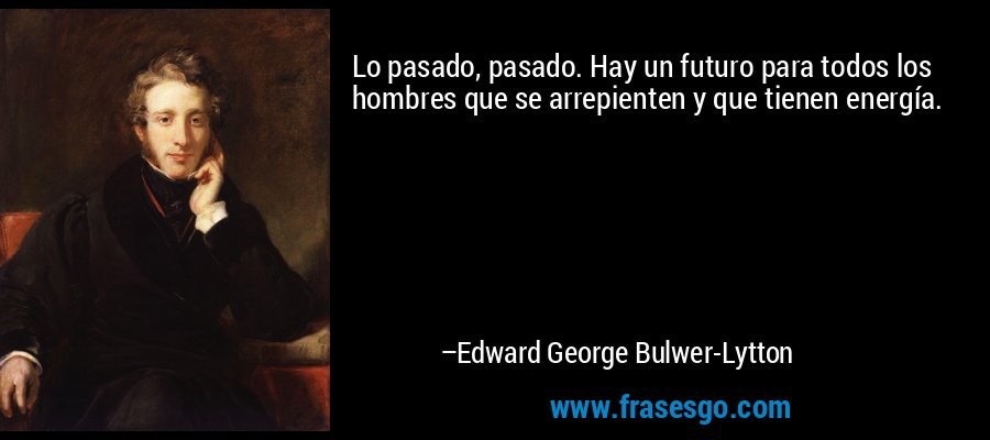 Lo pasado, pasado. Hay un futuro para todos los hombres que se arrepienten y que tienen energía. – Edward George Bulwer-Lytton