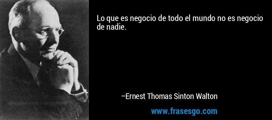 Lo que es negocio de todo el mundo no es negocio de nadie. – Ernest Thomas Sinton Walton